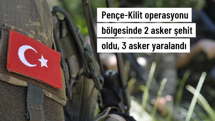Pençe-Kilit operasyonu bölgesinde 2 asker şehit oldu, 3 askerimiz ise yaralandı