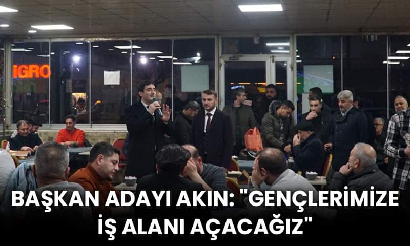 Başkan Adayı Akın: “Gençlerimize İş Alanı Açacağız”