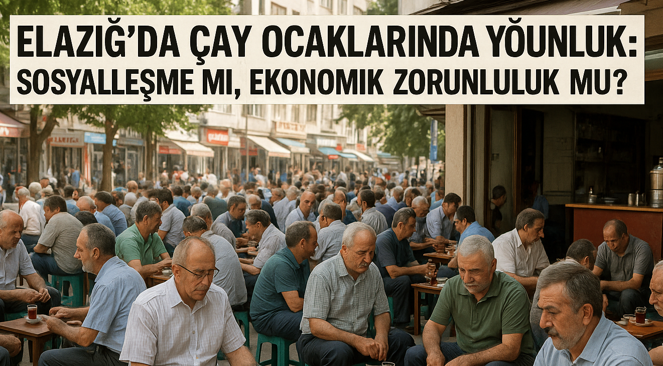 Elazığ’da Çay Ocaklarında Yoğunluk: Sosyalleşme mi, Ekonomik Zorunluluk mu?