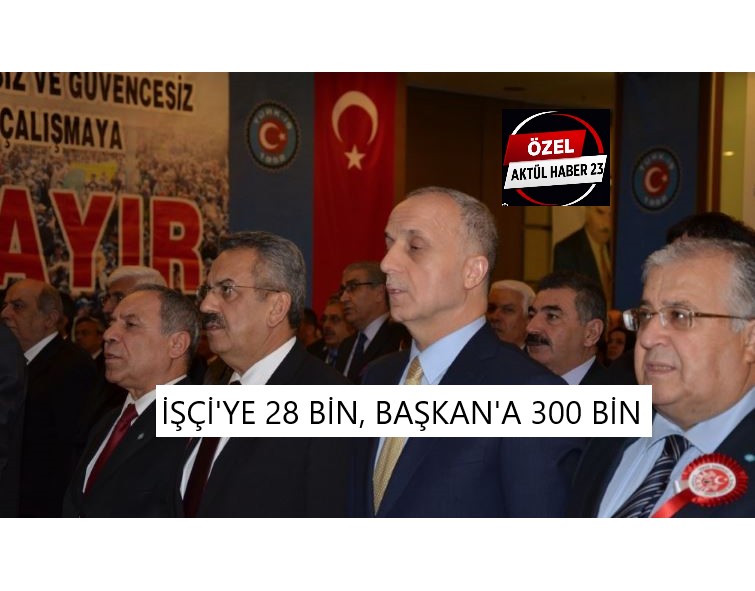 İŞÇİ’YE 28 BİN, BAŞKAN’A 300 BİN